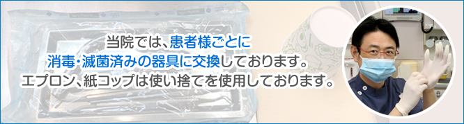 当院では、患者様ごとに消毒・滅菌済みの器具に交換しております